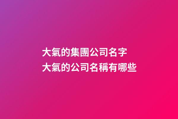 大氣的集團公司名字 大氣的公司名稱有哪些